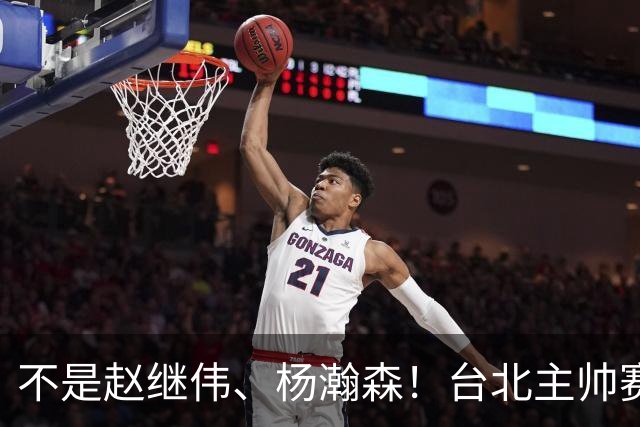 不是赵继伟、杨瀚森！台北主帅赛后盛赞一人，他是未来男篮的核心