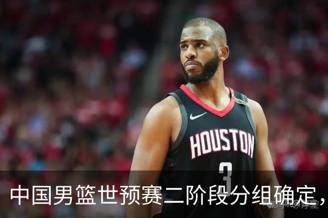 中国男篮世预赛二阶段分组确定，具体赛程出炉，8月27日首战卡塔尔，晋级难度大