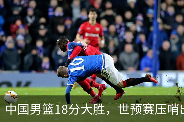 中国男篮18分大胜，世预赛压哨出线！剩一个悬念：日韩与联手做局
