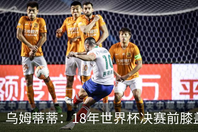 乌姆蒂蒂：18年世界杯决赛前膝盖就受伤了 我根本没时间想它