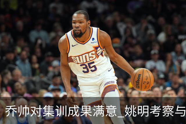 乔帅对集训成果满意 姚明考察与队员同吃同住