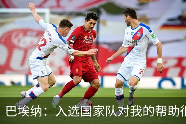 巴埃纳：入选国家队对我的帮助很大；希望对阵佛得角时能首发出战