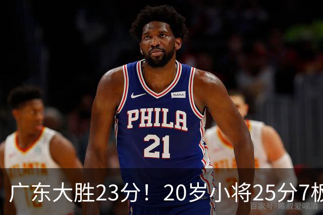 广东大胜23分！20岁小将25分7板3助，胡明轩快归队杜润旺张昊休养