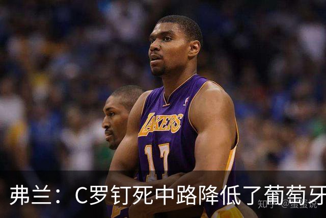 弗兰：C罗钉死中路降低了葡萄牙威胁，他要积极拉边才能解决问题