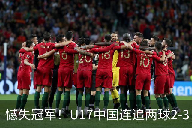 憾失冠军！U17中国连追两球2-3日本 万项破门赵松源替补造点+点射