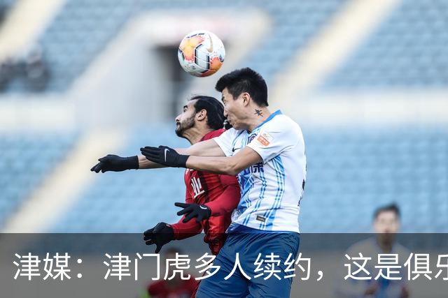 津媒：津门虎多人续约，这是俱乐部和全队上下同心同行的坚定选择