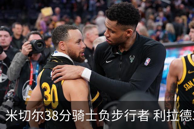 米切尔38分骑士负步行者 利拉德30分雄鹿险胜