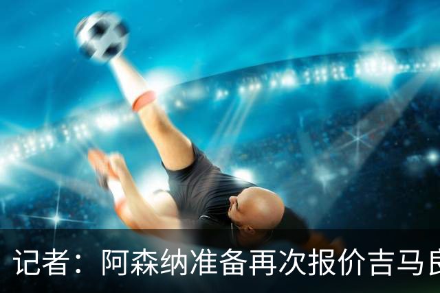 记者：阿森纳准备再次报价吉马良斯，两队将展开直接的实质性接触