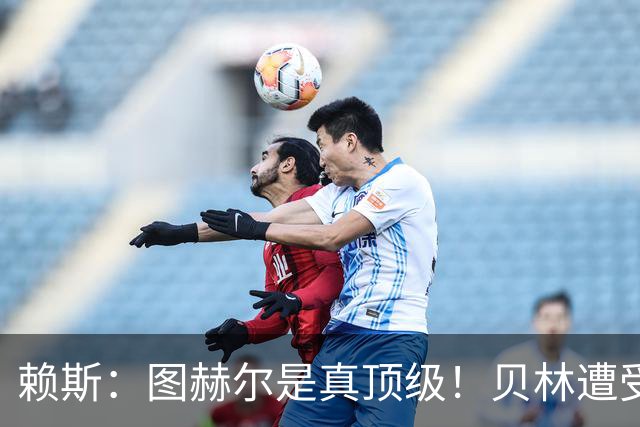 赖斯：图赫尔是真顶级！贝林遭受诸多质疑，但大家都知道他的水准