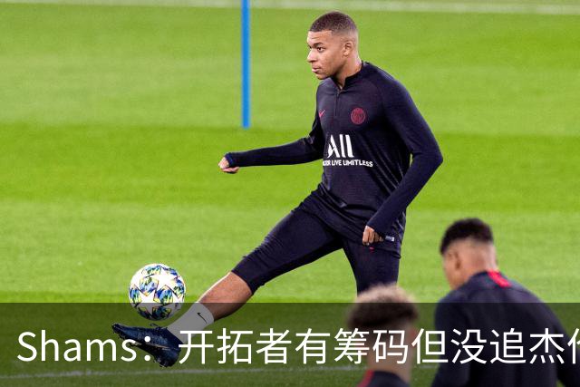 Shams：开拓者有筹码但没追杰伦·布朗 莫兰特就是他们的大动作